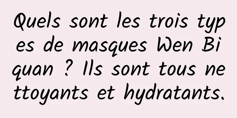 Quels sont les trois types de masques Wen Biquan ? Ils sont tous nettoyants et hydratants.