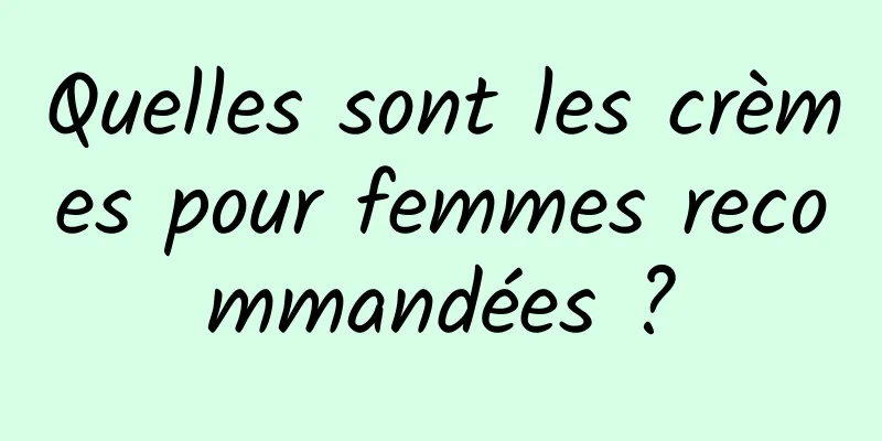 Quelles sont les crèmes pour femmes recommandées ?