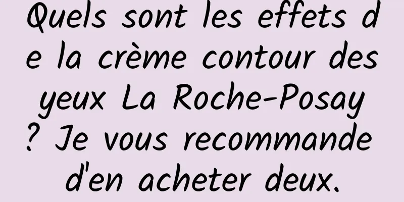 Quels sont les effets de la crème contour des yeux La Roche-Posay ? Je vous recommande d'en acheter deux.