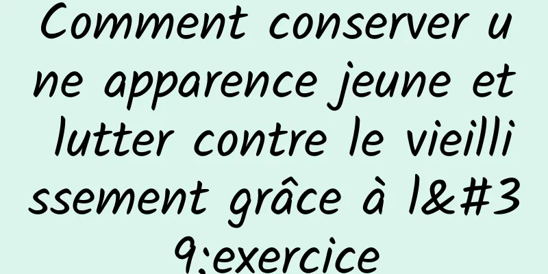 Comment conserver une apparence jeune et lutter contre le vieillissement grâce à l'exercice