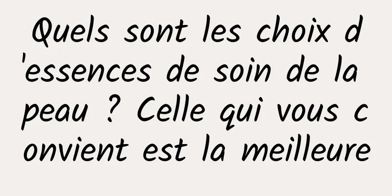 Quels sont les choix d'essences de soin de la peau ? Celle qui vous convient est la meilleure