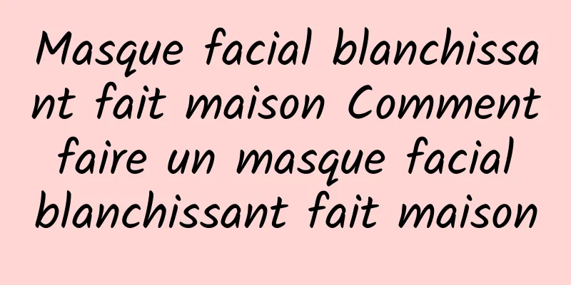 Masque facial blanchissant fait maison Comment faire un masque facial blanchissant fait maison