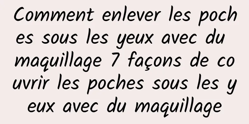 Comment enlever les poches sous les yeux avec du maquillage 7 façons de couvrir les poches sous les yeux avec du maquillage