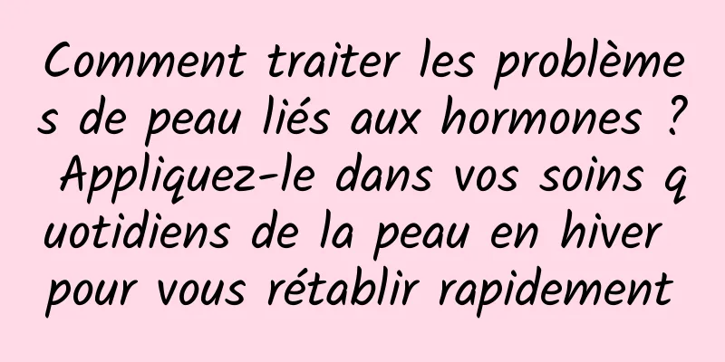 Comment traiter les problèmes de peau liés aux hormones ? Appliquez-le dans vos soins quotidiens de la peau en hiver pour vous rétablir rapidement