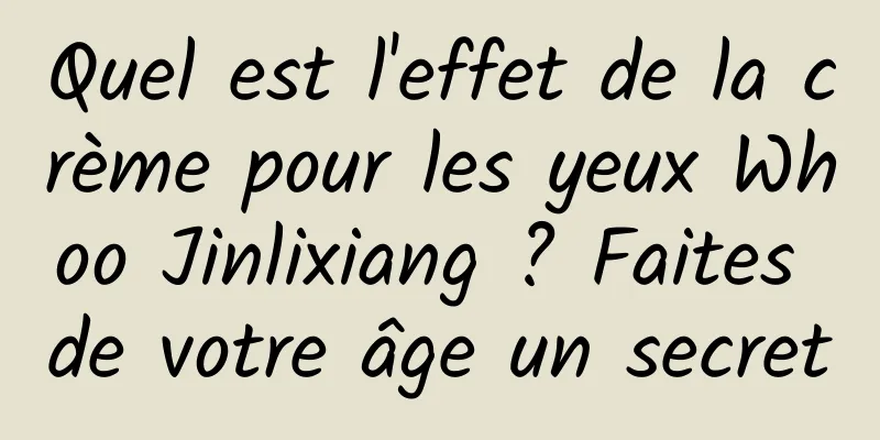 Quel est l'effet de la crème pour les yeux Whoo Jinlixiang ? Faites de votre âge un secret
