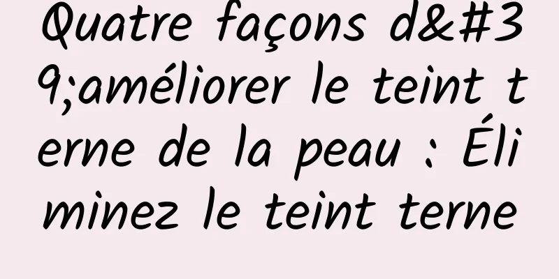 Quatre façons d'améliorer le teint terne de la peau : Éliminez le teint terne