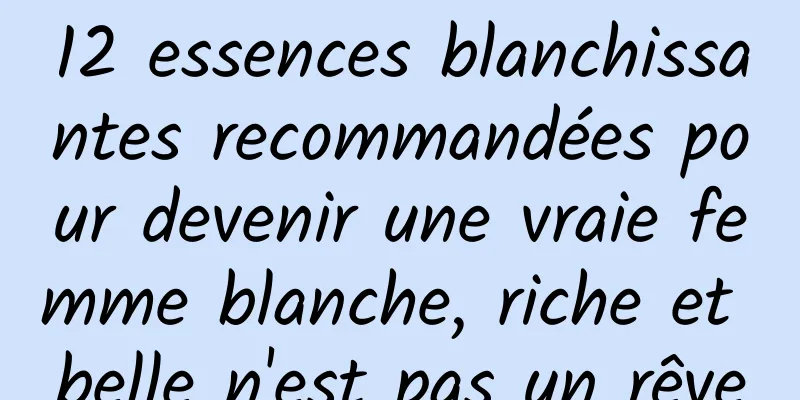 12 essences blanchissantes recommandées pour devenir une vraie femme blanche, riche et belle n'est pas un rêve
