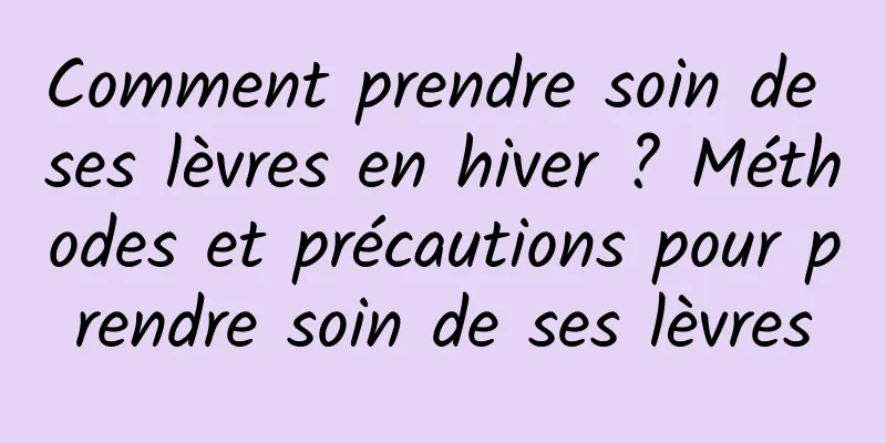 Comment prendre soin de ses lèvres en hiver ? Méthodes et précautions pour prendre soin de ses lèvres