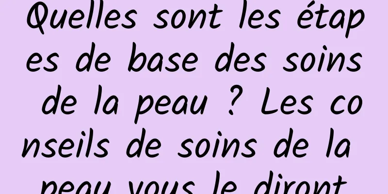Quelles sont les étapes de base des soins de la peau ? Les conseils de soins de la peau vous le diront