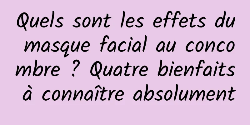 Quels sont les effets du masque facial au concombre ? Quatre bienfaits à connaître absolument