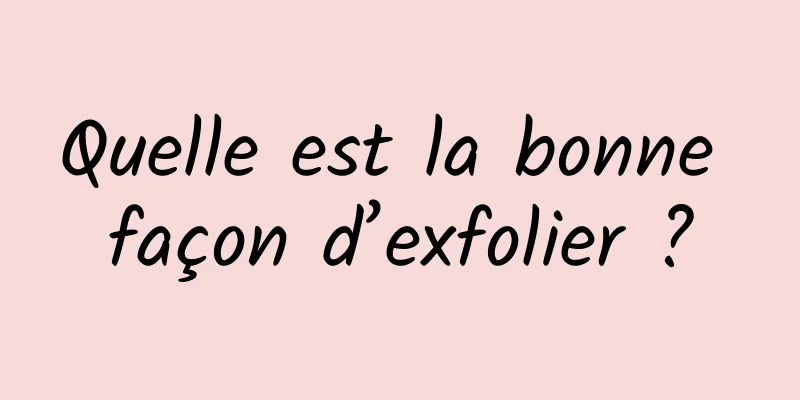 Quelle est la bonne façon d’exfolier ?