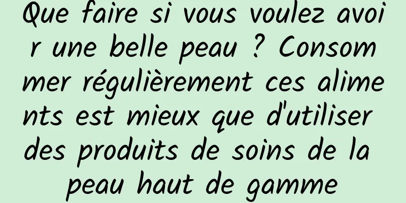 Que faire si vous voulez avoir une belle peau ? Consommer régulièrement ces aliments est mieux que d'utiliser des produits de soins de la peau haut de gamme
