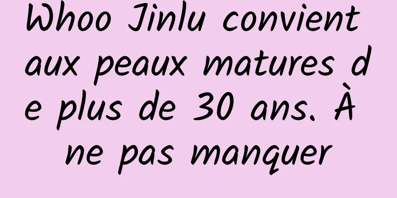 Whoo Jinlu convient aux peaux matures de plus de 30 ans. À ne pas manquer