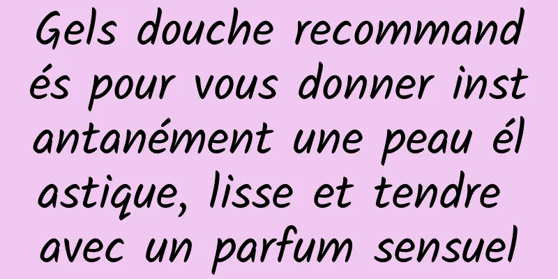Gels douche recommandés pour vous donner instantanément une peau élastique, lisse et tendre avec un parfum sensuel