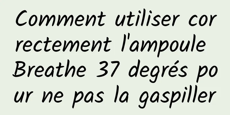 Comment utiliser correctement l'ampoule Breathe 37 degrés pour ne pas la gaspiller