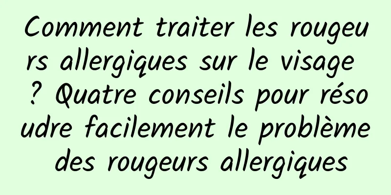 Comment traiter les rougeurs allergiques sur le visage ? Quatre conseils pour résoudre facilement le problème des rougeurs allergiques