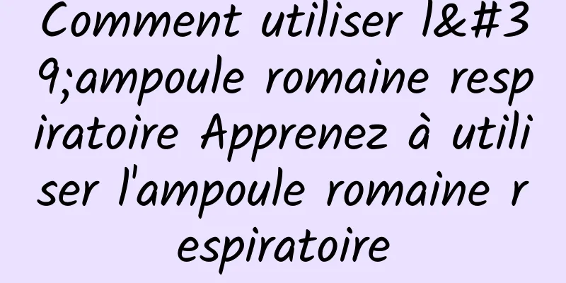 Comment utiliser l'ampoule romaine respiratoire Apprenez à utiliser l'ampoule romaine respiratoire