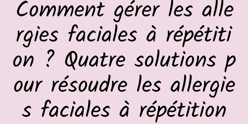 Comment gérer les allergies faciales à répétition ? Quatre solutions pour résoudre les allergies faciales à répétition