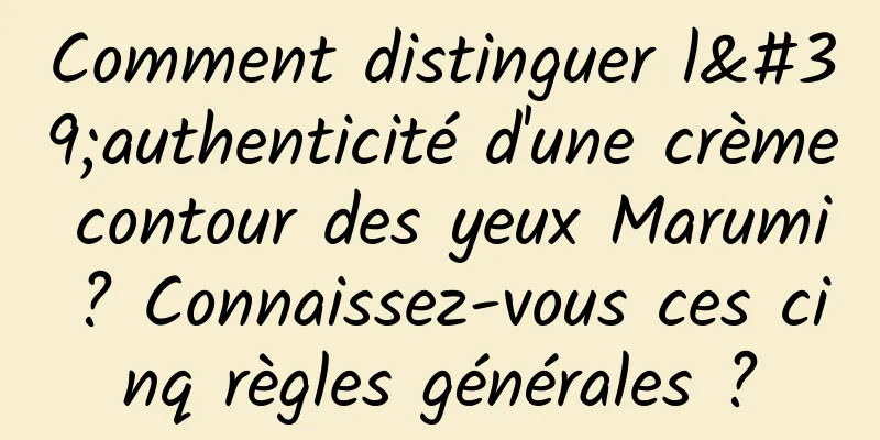 Comment distinguer l'authenticité d'une crème contour des yeux Marumi ? Connaissez-vous ces cinq règles générales ?