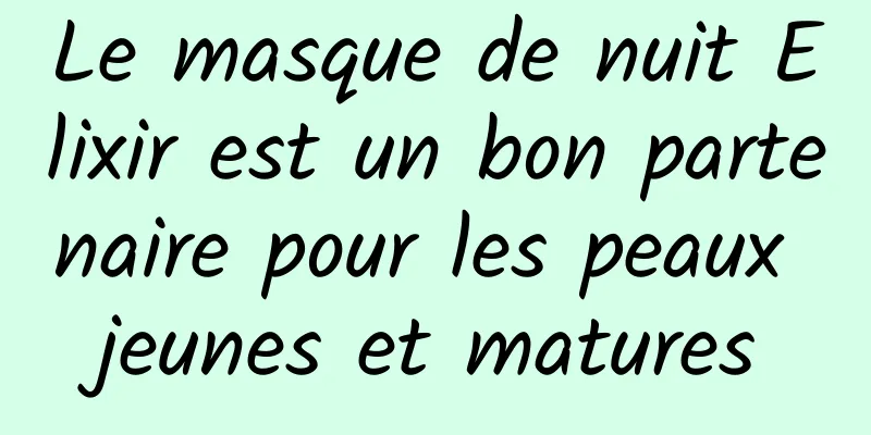 Le masque de nuit Elixir est un bon partenaire pour les peaux jeunes et matures