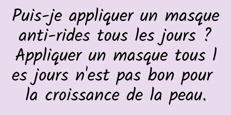 Puis-je appliquer un masque anti-rides tous les jours ? Appliquer un masque tous les jours n'est pas bon pour la croissance de la peau.