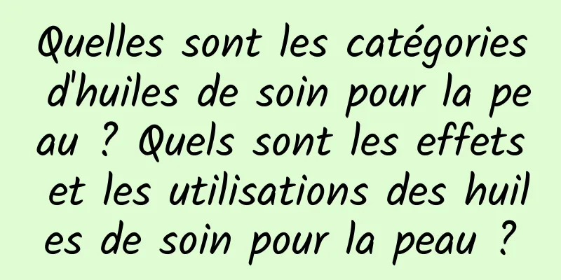 Quelles sont les catégories d'huiles de soin pour la peau ? Quels sont les effets et les utilisations des huiles de soin pour la peau ?