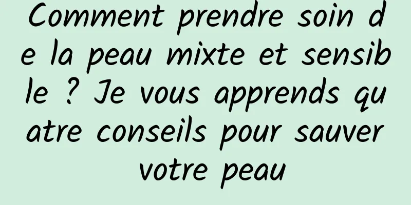 Comment prendre soin de la peau mixte et sensible ? Je vous apprends quatre conseils pour sauver votre peau