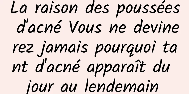 La raison des poussées d'acné Vous ne devinerez jamais pourquoi tant d'acné apparaît du jour au lendemain