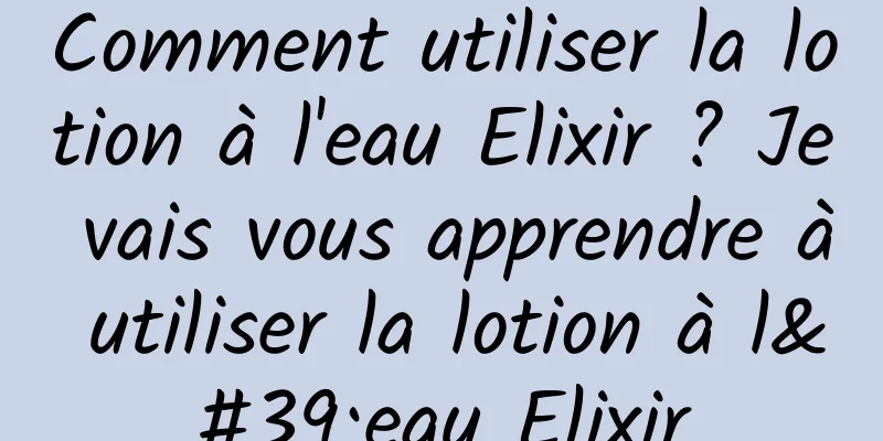 Comment utiliser la lotion à l'eau Elixir ? Je vais vous apprendre à utiliser la lotion à l'eau Elixir