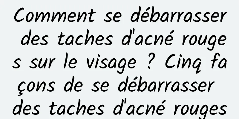 Comment se débarrasser des taches d'acné rouges sur le visage ? Cinq façons de se débarrasser des taches d'acné rouges