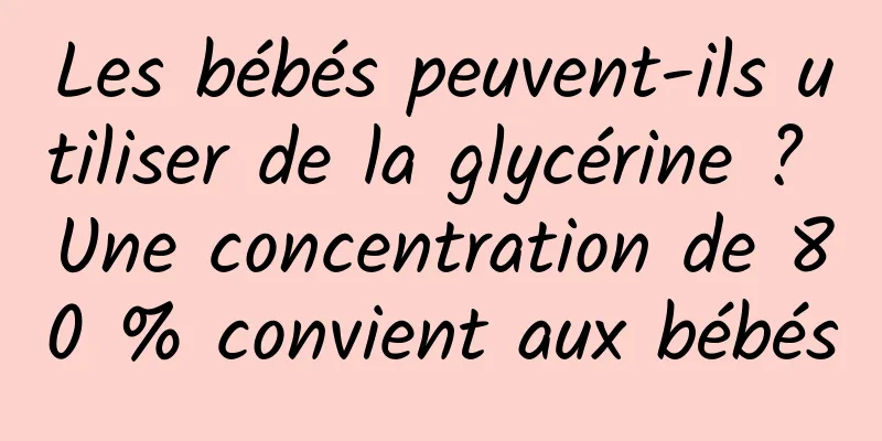 Les bébés peuvent-ils utiliser de la glycérine ? Une concentration de 80 % convient aux bébés