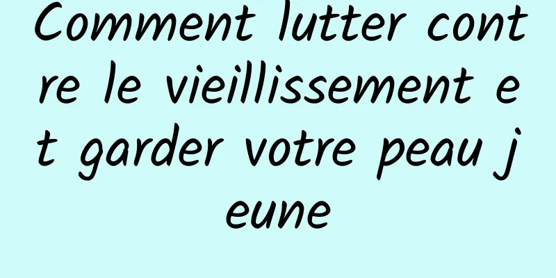 Comment lutter contre le vieillissement et garder votre peau jeune