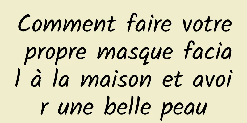 Comment faire votre propre masque facial à la maison et avoir une belle peau