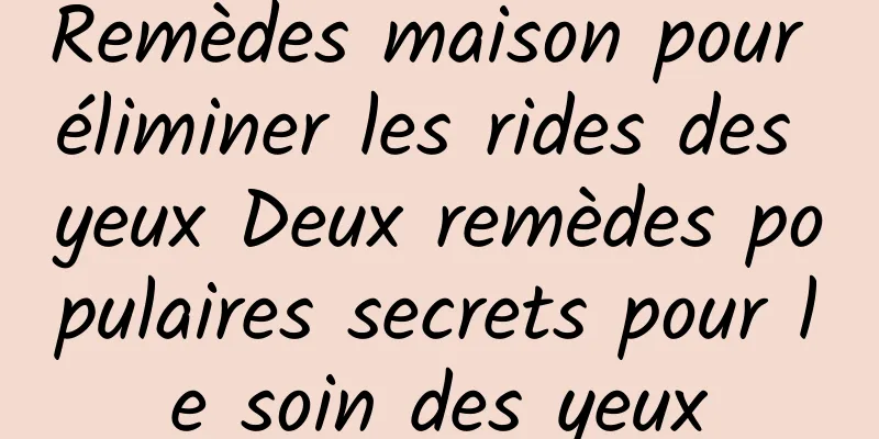 Remèdes maison pour éliminer les rides des yeux Deux remèdes populaires secrets pour le soin des yeux