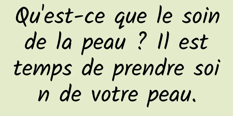 Qu'est-ce que le soin de la peau ? Il est temps de prendre soin de votre peau.