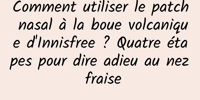 Comment utiliser le patch nasal à la boue volcanique d'Innisfree ? Quatre étapes pour dire adieu au nez fraise