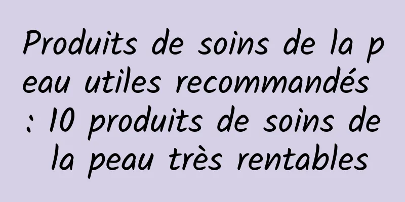 Produits de soins de la peau utiles recommandés : 10 produits de soins de la peau très rentables