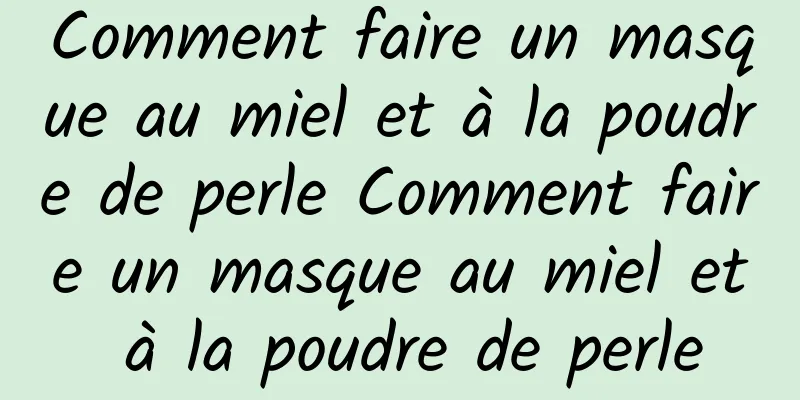 Comment faire un masque au miel et à la poudre de perle Comment faire un masque au miel et à la poudre de perle