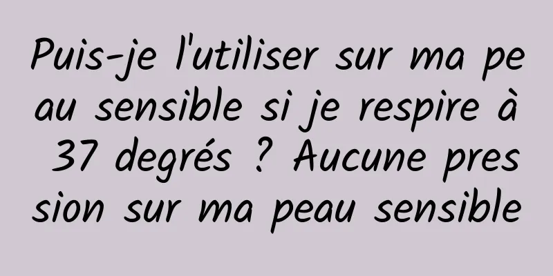 Puis-je l'utiliser sur ma peau sensible si je respire à 37 degrés ? Aucune pression sur ma peau sensible