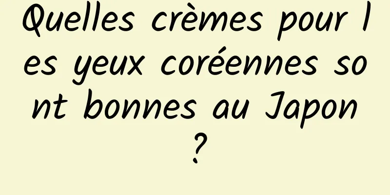 Quelles crèmes pour les yeux coréennes sont bonnes au Japon ?