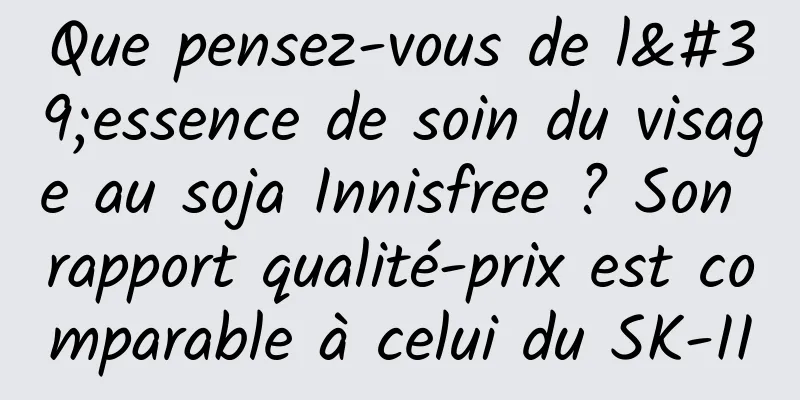 Que pensez-vous de l'essence de soin du visage au soja Innisfree ? Son rapport qualité-prix est comparable à celui du SK-II