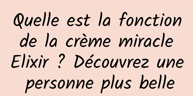 Quelle est la fonction de la crème miracle Elixir ? Découvrez une personne plus belle