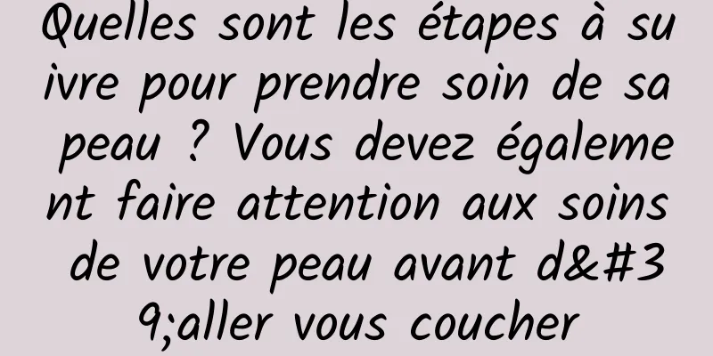 Quelles sont les étapes à suivre pour prendre soin de sa peau ? Vous devez également faire attention aux soins de votre peau avant d'aller vous coucher