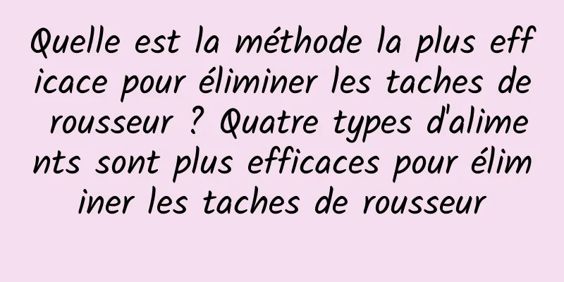 Quelle est la méthode la plus efficace pour éliminer les taches de rousseur ? Quatre types d'aliments sont plus efficaces pour éliminer les taches de rousseur