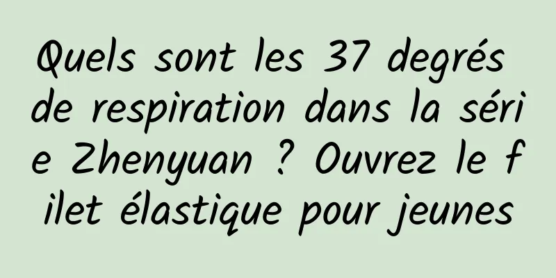 Quels sont les 37 degrés de respiration dans la série Zhenyuan ? Ouvrez le filet élastique pour jeunes