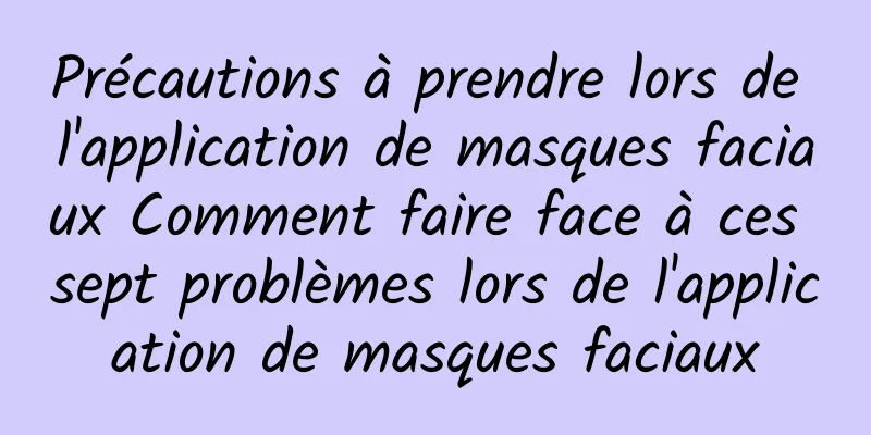 Précautions à prendre lors de l'application de masques faciaux Comment faire face à ces sept problèmes lors de l'application de masques faciaux