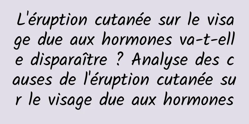 L'éruption cutanée sur le visage due aux hormones va-t-elle disparaître ? Analyse des causes de l'éruption cutanée sur le visage due aux hormones
