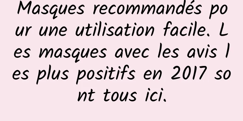 Masques recommandés pour une utilisation facile. Les masques avec les avis les plus positifs en 2017 sont tous ici.