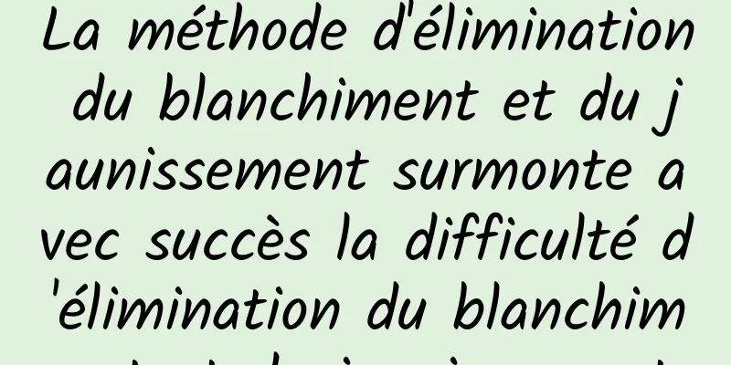 La méthode d'élimination du blanchiment et du jaunissement surmonte avec succès la difficulté d'élimination du blanchiment et du jaunissement