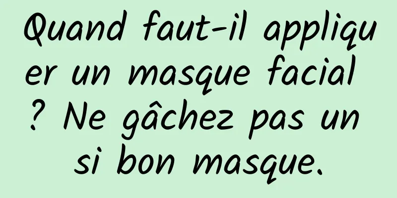 Quand faut-il appliquer un masque facial ? Ne gâchez pas un si bon masque.